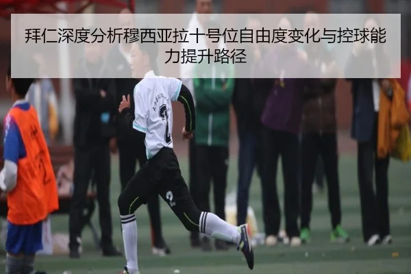 拜仁深度分析穆西亚拉十号位自由度变化与控球能力提升路径
