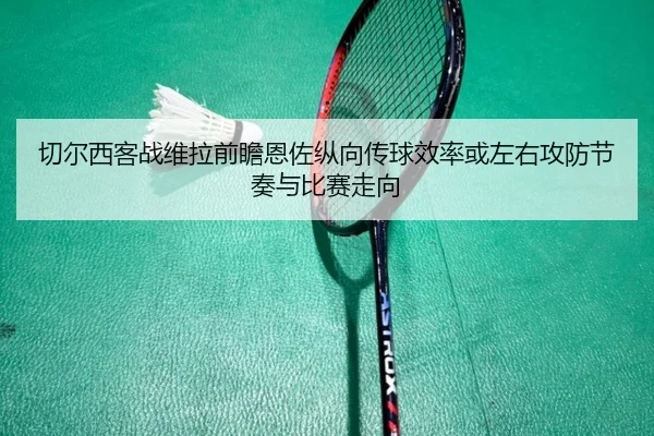切尔西客战维拉前瞻恩佐纵向传球效率或左右攻防节奏与比赛走向