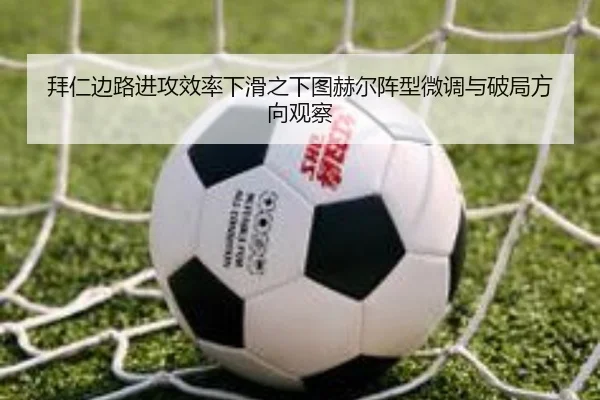 拜仁边路进攻效率下滑之下图赫尔阵型微调与破局方向观察