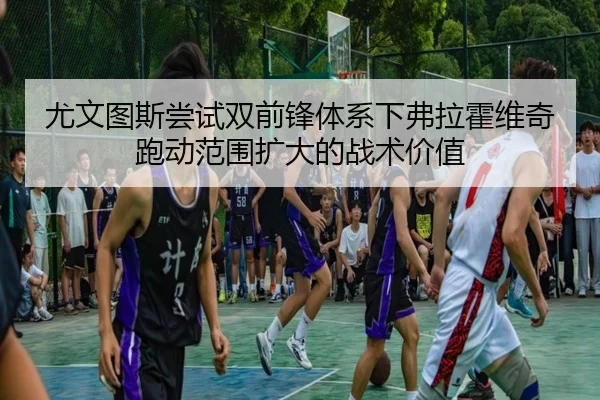 尤文图斯尝试双前锋体系下弗拉霍维奇跑动范围扩大的战术价值