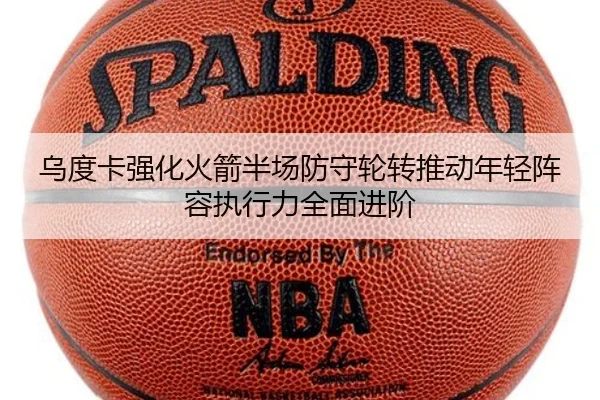 乌度卡强化火箭半场防守轮转推动年轻阵容执行力全面进阶