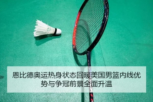 恩比德奥运热身状态回暖美国男篮内线优势与争冠前景全面升温